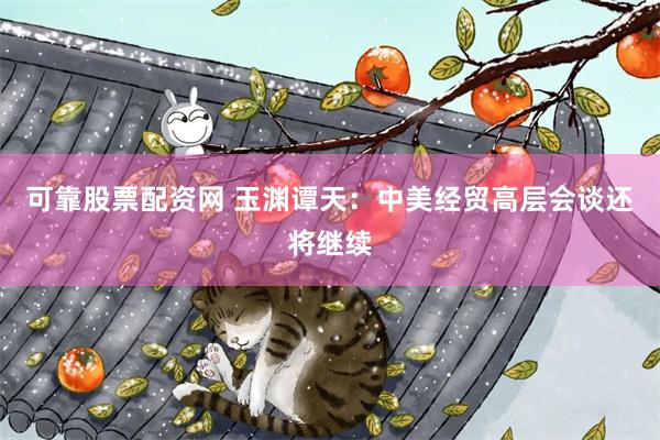 可靠股票配资网 玉渊谭天：中美经贸高层会谈还将继续