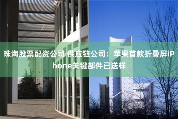 珠海股票配资公司 供应链公司：苹果首款折叠屏iPhone关键部件已送样