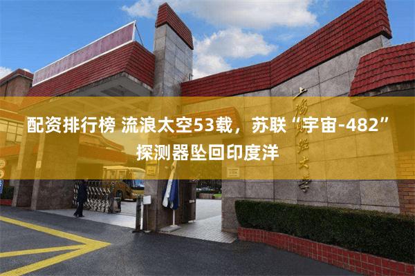 配资排行榜 流浪太空53载，苏联“宇宙-482”探测器坠回印度洋