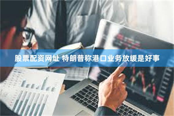 股票配资网址 特朗普称港口业务放缓是好事