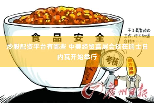 炒股配资平台有哪些 中美经贸高层会谈在瑞士日内瓦开始举行