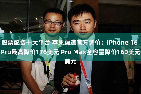 股票配资十大平台 苹果渠道官方调价：iPhone 16 Pro最高降价176美元 Pro Max全容量降价160美元