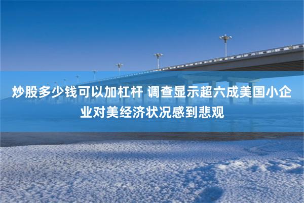 炒股多少钱可以加杠杆 调查显示超六成美国小企业对美经济状况感到悲观