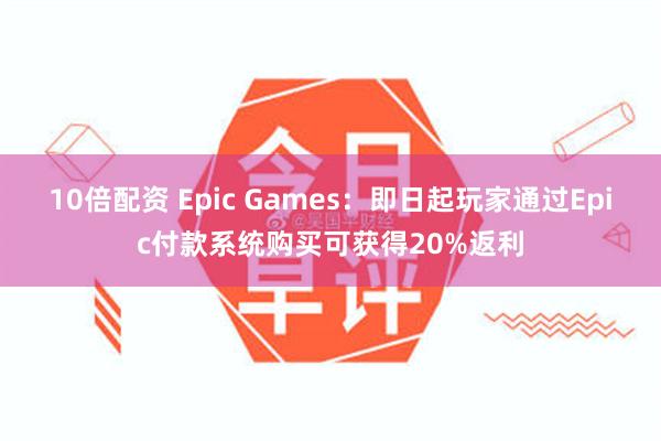 10倍配资 Epic Games：即日起玩家通过Epic付款系统购买可获得20%返利