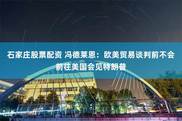 石家庄股票配资 冯德莱恩：欧美贸易谈判前不会前往美国会见特朗普