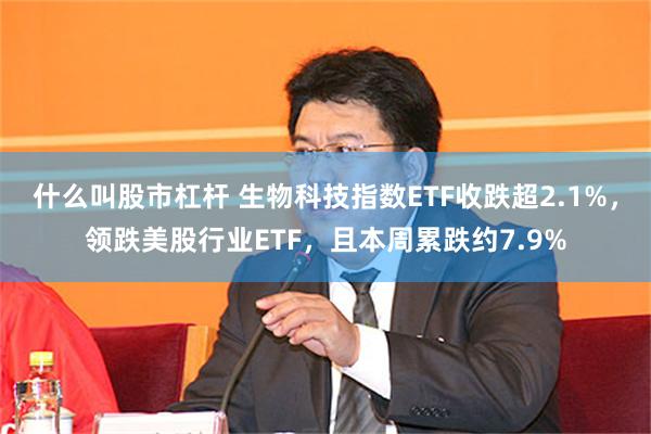 什么叫股市杠杆 生物科技指数ETF收跌超2.1%，领跌美股行业ETF，且本周累跌约7.9%
