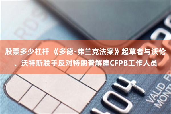 股票多少杠杆 《多德-弗兰克法案》起草者与沃伦、沃特斯联手反对特朗普解雇CFPB工作人员