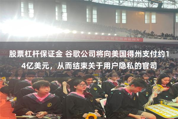 股票杠杆保证金 谷歌公司将向美国得州支付约14亿美元，从而结束关于用户隐私的官司