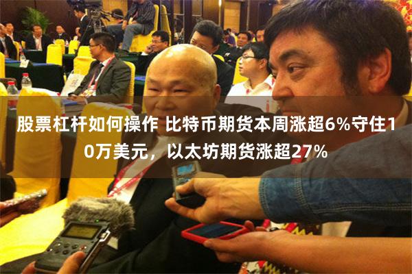 股票杠杆如何操作 比特币期货本周涨超6%守住10万美元，以太坊期货涨超27%