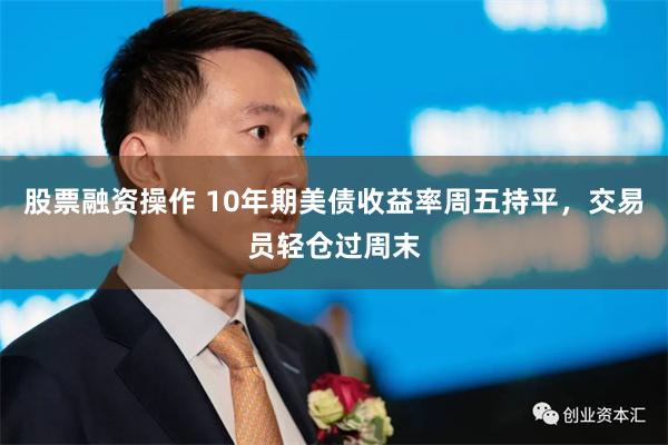 股票融资操作 10年期美债收益率周五持平，交易员轻仓过周末