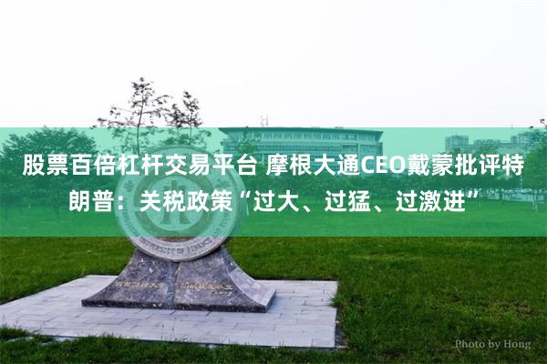 股票百倍杠杆交易平台 摩根大通CEO戴蒙批评特朗普：关税政策“过大、过猛、过激进”