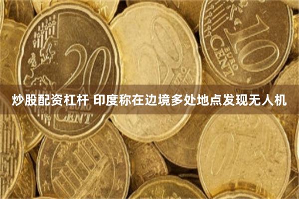 炒股配资杠杆 印度称在边境多处地点发现无人机