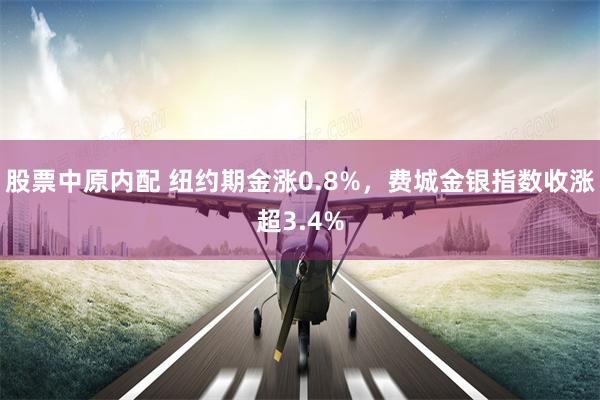 股票中原内配 纽约期金涨0.8%，费城金银指数收涨超3.4%