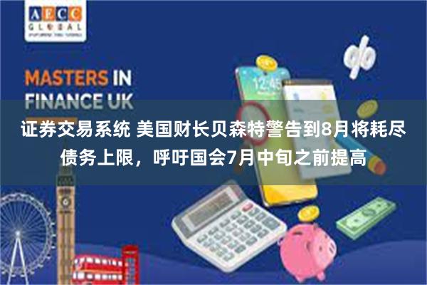 证券交易系统 美国财长贝森特警告到8月将耗尽债务上限，呼吁国会7月中旬之前提高