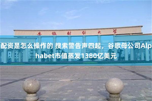 配资是怎么操作的 搜索警告声四起，谷歌母公司Alphabet市值蒸发1380亿美元