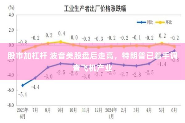 股市加杠杆 波音美股盘后走高，特朗普已着手调查飞机产业