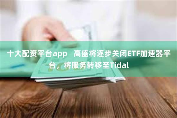 十大配资平台app   高盛将逐步关闭ETF加速器平台，将服务转移至Tidal