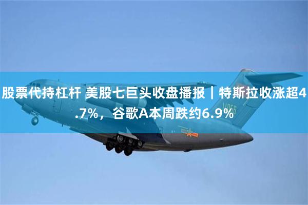 股票代持杠杆 美股七巨头收盘播报｜特斯拉收涨超4.7%，谷歌A本周跌约6.9%