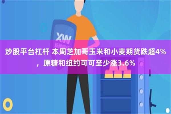 炒股平台杠杆 本周芝加哥玉米和小麦期货跌超4%，原糖和纽约可可至少涨3.6%