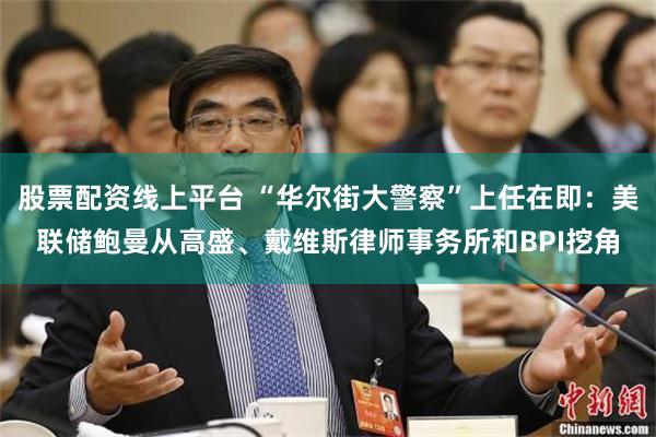 股票配资线上平台 “华尔街大警察”上任在即：美联储鲍曼从高盛、戴维斯律师事务所和BPI挖角