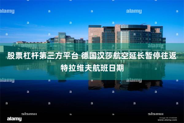 股票杠杆第三方平台 德国汉莎航空延长暂停往返特拉维夫航班日期