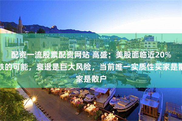 配资一流股票配资网站 高盛：美股面临近20%下跌的可能，衰退是巨大风险，当前唯一实质性买家是散户