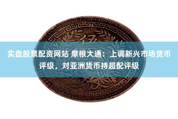 实盘股票配资网站 摩根大通：上调新兴市场货币评级，对亚洲货币持超配评级