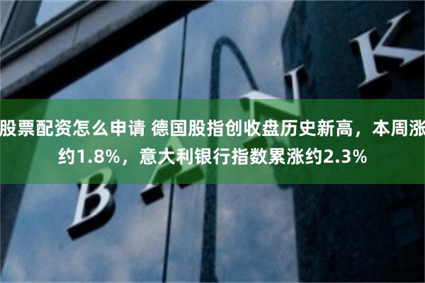 股票配资怎么申请 德国股指创收盘历史新高，本周涨约1.8%，意大利银行指数累涨约2.3%