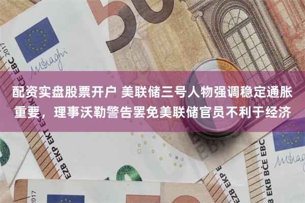 配资实盘股票开户 美联储三号人物强调稳定通胀重要，理事沃勒警告罢免美联储官员不利于经济