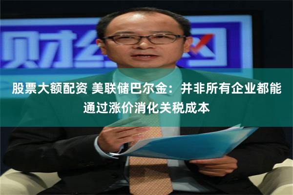 股票大额配资 美联储巴尔金：并非所有企业都能通过涨价消化关税成本