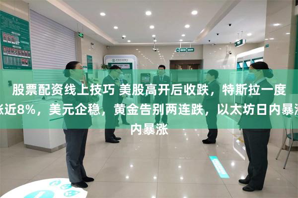股票配资线上技巧 美股高开后收跌，特斯拉一度涨近8%，美元企稳，黄金告别两连跌，以太坊日内暴涨