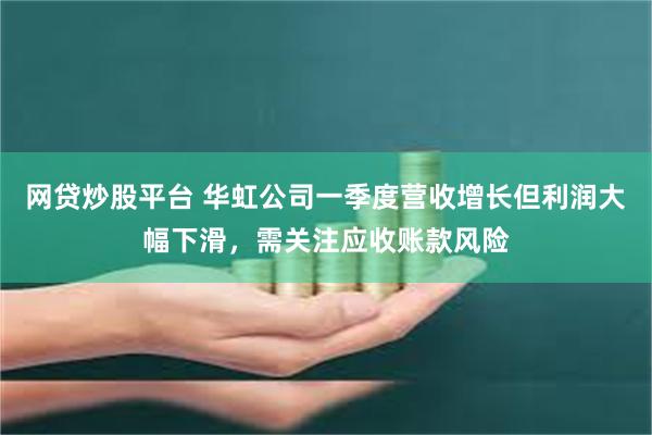 网贷炒股平台 华虹公司一季度营收增长但利润大幅下滑，需关注应收账款风险