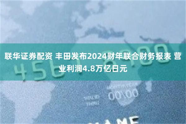 联华证券配资 丰田发布2024财年联合财务报表 营业利润4.8万亿日元