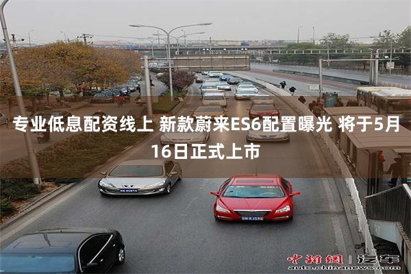 专业低息配资线上 新款蔚来ES6配置曝光 将于5月16日正式上市