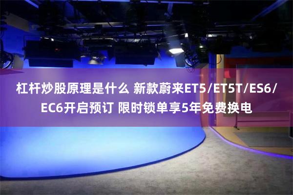 杠杆炒股原理是什么 新款蔚来ET5/ET5T/ES6/EC6开启预订 限时锁单享5年免费换电