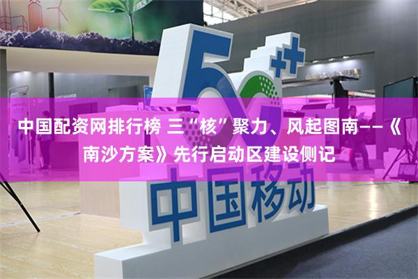 中国配资网排行榜 三“核”聚力、风起图南——《南沙方案》先行启动区建设侧记