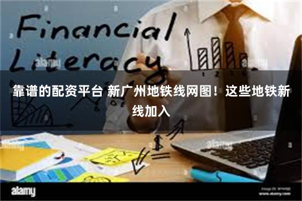 靠谱的配资平台 新广州地铁线网图！这些地铁新线加入