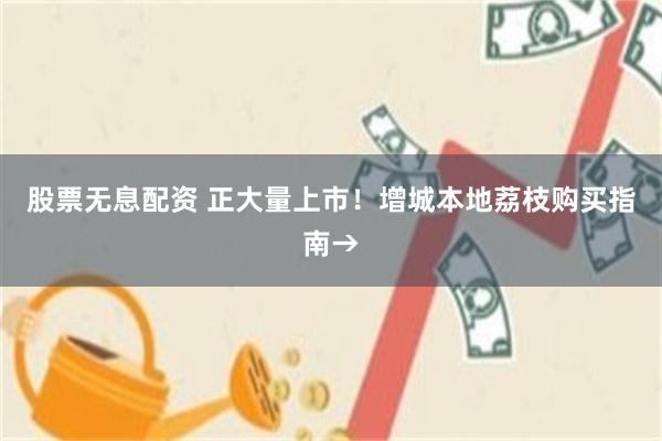 股票无息配资 正大量上市！增城本地荔枝购买指南→
