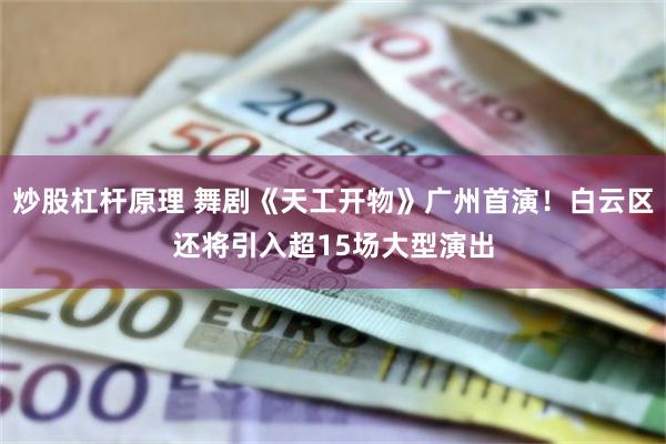 炒股杠杆原理 舞剧《天工开物》广州首演!白云区还将引入超15场大型演出