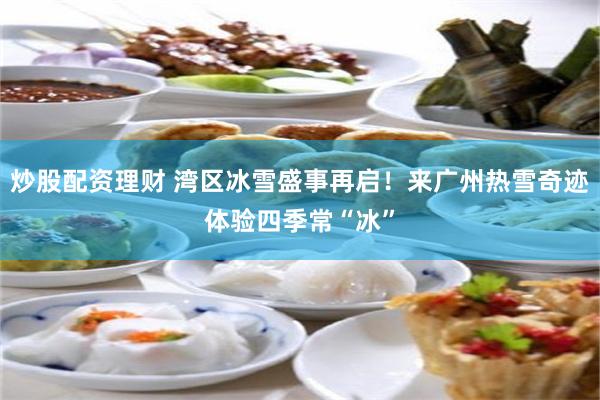 炒股配资理财 湾区冰雪盛事再启!来广州热雪奇迹体验四季常“冰”