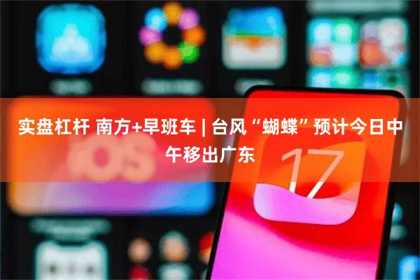 实盘杠杆 南方+早班车 | 台风“蝴蝶”预计今日中午移出广东