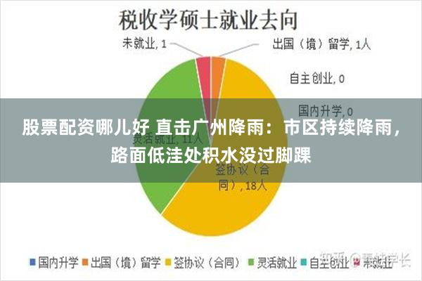 股票配资哪儿好 直击广州降雨：市区持续降雨，路面低洼处积水没过脚踝