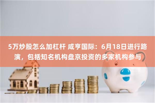 5万炒股怎么加杠杆 咸亨国际：6月18日进行路演，包括知名机构盘京投资的多家机构参与