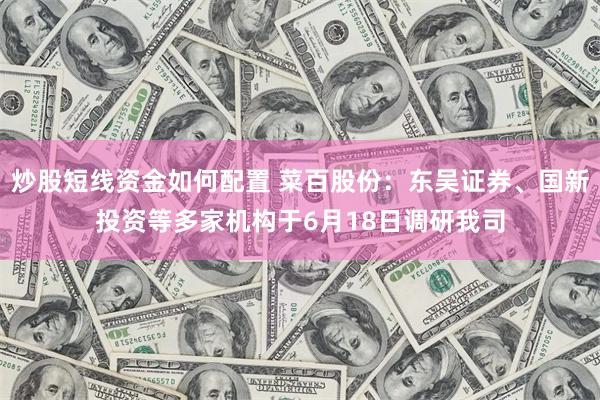 炒股短线资金如何配置 菜百股份：东吴证券、国新投资等多家机构于6月18日调研我司
