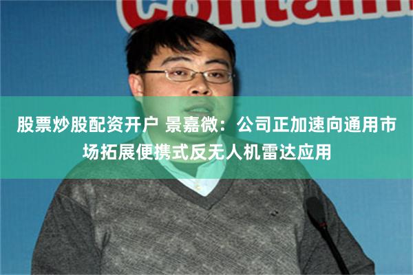 股票炒股配资开户 景嘉微：公司正加速向通用市场拓展便携式反无人机雷达应用