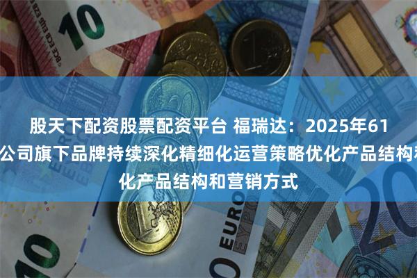 股天下配资股票配资平台 福瑞达：2025年618大促期间公司旗下品牌持续深化精细化运营策略优化产品结构和营销方式