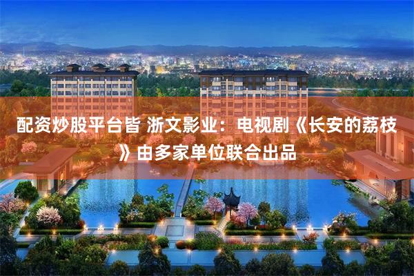 配资炒股平台皆 浙文影业：电视剧《长安的荔枝》由多家单位联合出品
