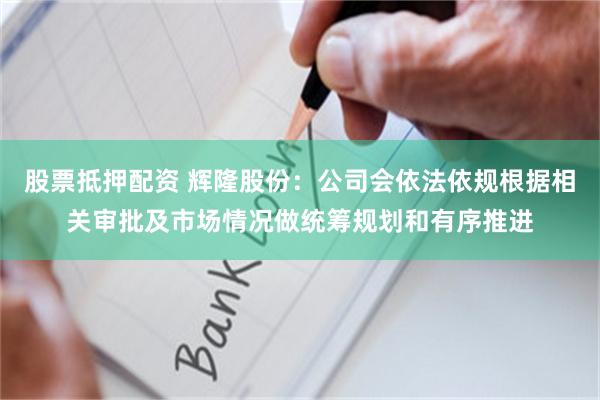 股票抵押配资 辉隆股份：公司会依法依规根据相关审批及市场情况做统筹规划和有序推进
