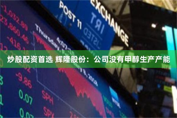 炒股配资首选 辉隆股份：公司没有甲醇生产产能