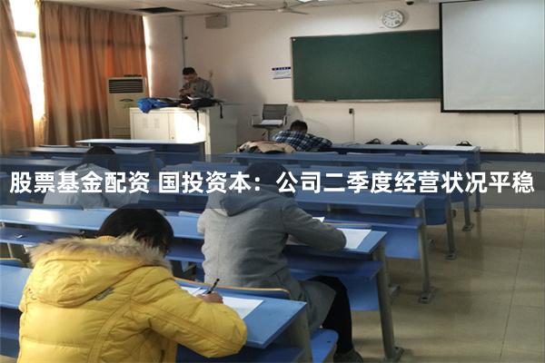 股票基金配资 国投资本：公司二季度经营状况平稳